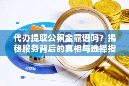 长白代办提取公积金靠谱吗？揭秘服务背后的真相与选择指南