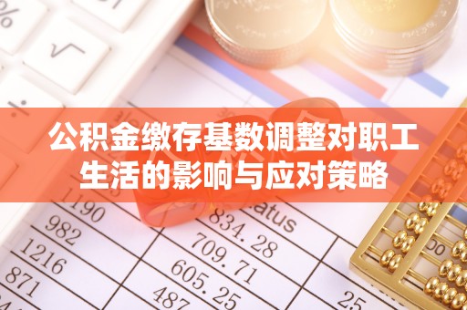长白公积金缴存基数调整对职工生活的影响与应对策略