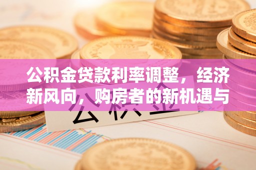 长白公积金贷款利率调整，经济新风向，购房者的新机遇与挑战