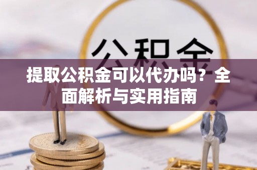 长白提取公积金可以代办吗？全面解析与实用指南