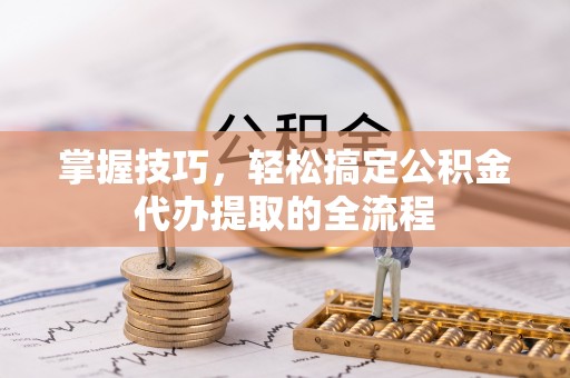 长白掌握技巧，轻松搞定公积金代办提取的全流程