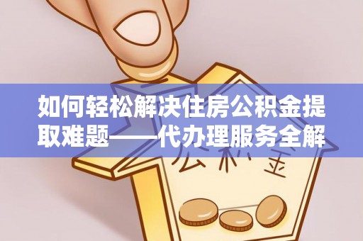 长白如何轻松解决住房公积金提取难题——代办理服务全解析