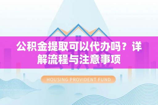 长白公积金提取可以代办吗？详解流程与注意事项