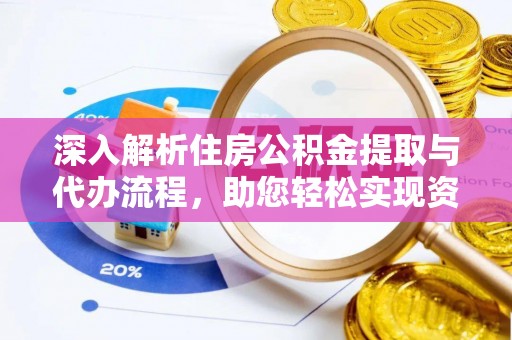 长白深入解析住房公积金提取与代办流程，助您轻松实现资金利用最大化