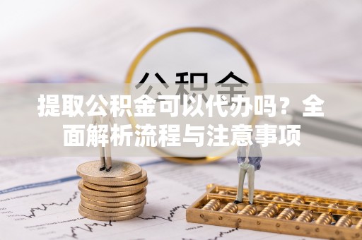 长白提取公积金可以代办吗？全面解析流程与注意事项