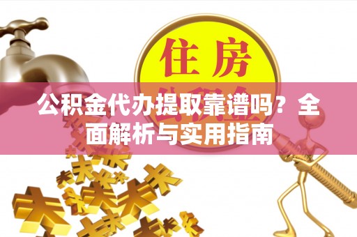 长白公积金代办提取靠谱吗？全面解析与实用指南