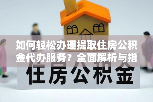 长白如何轻松办理提取住房公积金代办服务？全面解析与指南