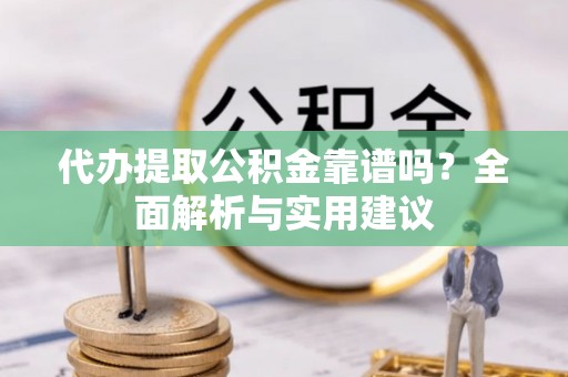 长白代办提取公积金靠谱吗？全面解析与实用建议