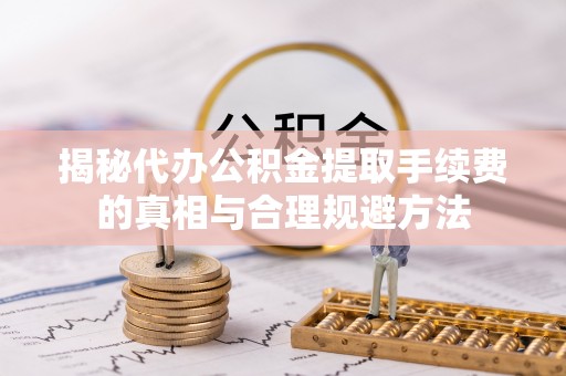 长白揭秘代办公积金提取手续费的真相与合理规避方法