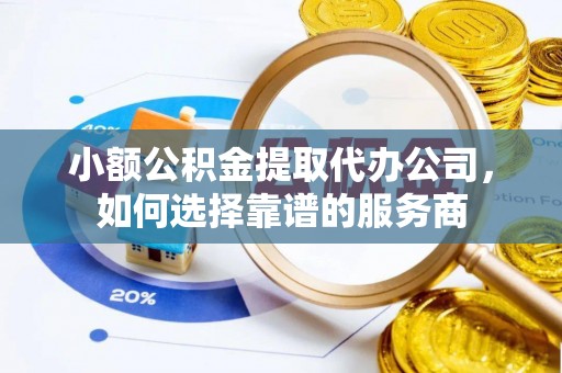 长白小额公积金提取代办公司，如何选择靠谱的服务商