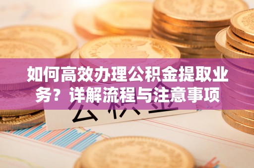 长白如何高效办理公积金提取业务？详解流程与注意事项
