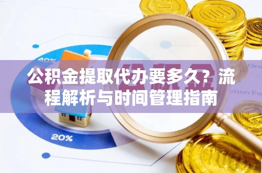 长白公积金提取代办要多久？流程解析与时间管理指南