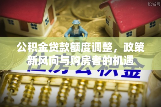 长白公积金贷款额度调整，政策新风向与购房者的机遇