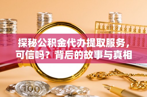 长白探秘公积金代办提取服务，可信吗？背后的故事与真相