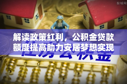 长白解读政策红利，公积金贷款额度提高助力安居梦想实现