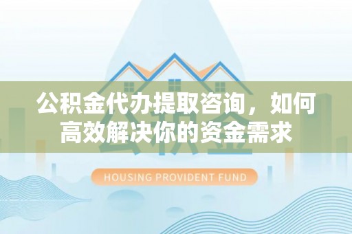 长白公积金代办提取咨询，如何高效解决你的资金需求