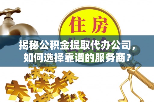长白揭秘公积金提取代办公司，如何选择靠谱的服务商？