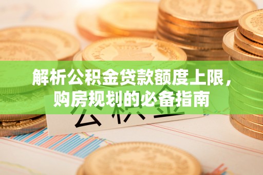 长白解析公积金贷款额度上限，购房规划的必备指南