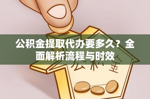长白公积金提取代办要多久？全面解析流程与时效