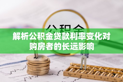 长白解析公积金贷款利率变化对购房者的长远影响