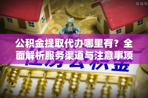长白公积金提取代办哪里有？全面解析服务渠道与注意事项