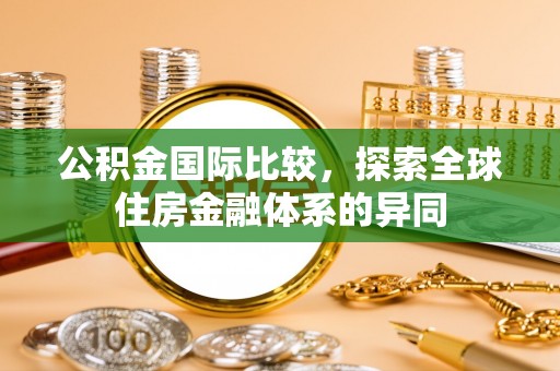 长白公积金国际比较，探索全球住房金融体系的异同