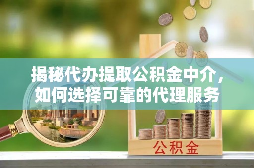 长白揭秘代办提取公积金中介，如何选择可靠的代理服务