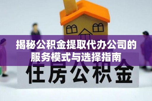 长白揭秘公积金提取代办公司的服务模式与选择指南