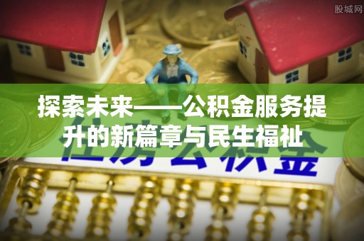 长白探索未来——公积金服务提升的新篇章与民生福祉