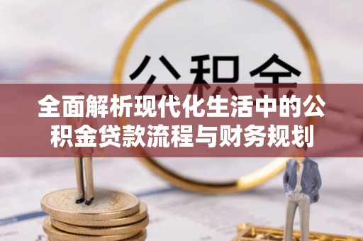 长白全面解析现代化生活中的公积金贷款流程与财务规划