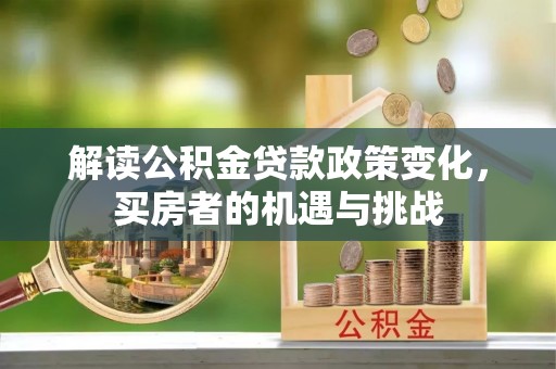 长白解读公积金贷款政策变化，买房者的机遇与挑战