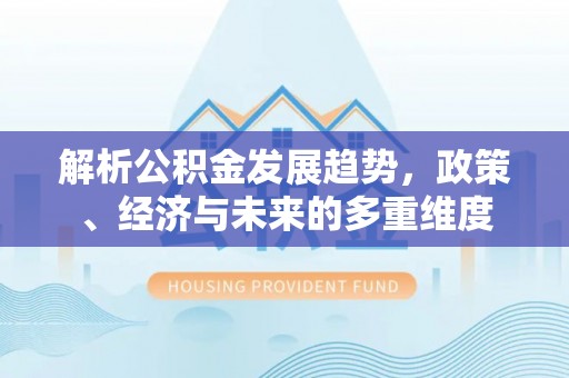 长白解析公积金发展趋势，政策、经济与未来的多重维度