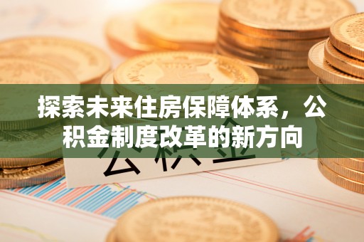 长白探索未来住房保障体系，公积金制度改革的新方向