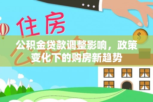 长白公积金贷款调整影响，政策变化下的购房新趋势