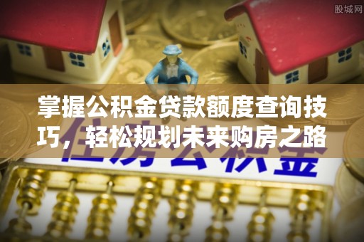 长白掌握公积金贷款额度查询技巧，轻松规划未来购房之路
