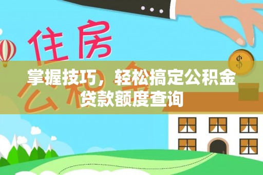长白掌握技巧，轻松搞定公积金贷款额度查询