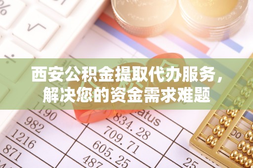 长白西安公积金提取代办服务，解决您的资金需求难题