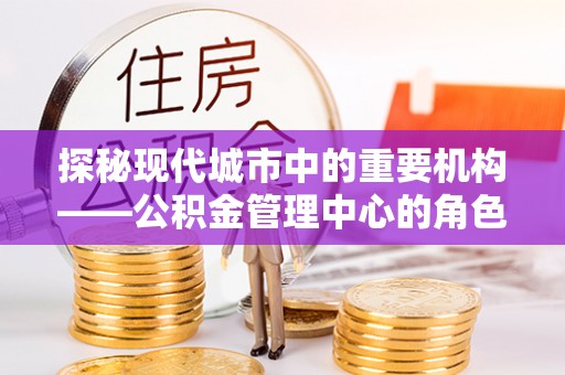 长白探秘现代城市中的重要机构——公积金管理中心的角色与使命