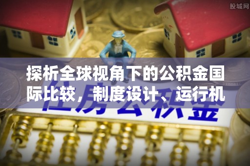 长白探析全球视角下的公积金国际比较，制度设计、运行机制与未来趋势