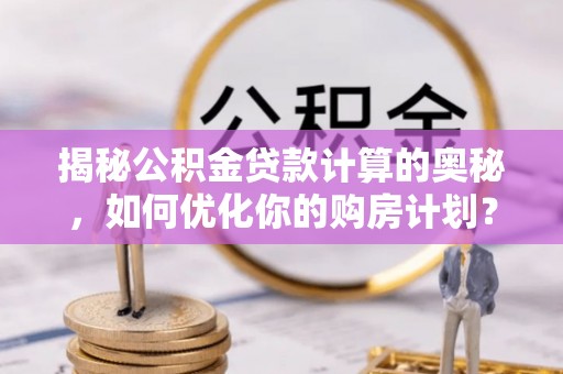 长白揭秘公积金贷款计算的奥秘，如何优化你的购房计划？