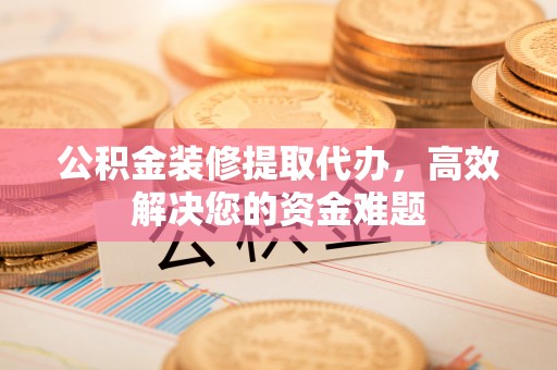 长白公积金装修提取代办，高效解决您的资金难题