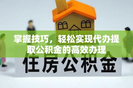 长白掌握技巧，轻松实现代办提取公积金的高效办理