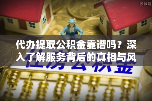 长白代办提取公积金靠谱吗？深入了解服务背后的真相与风险