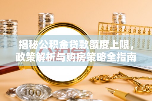 长白揭秘公积金贷款额度上限，政策解析与购房策略全指南