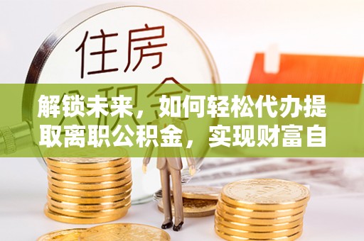 长白解锁未来，如何轻松代办提取离职公积金，实现财富自由的第一步