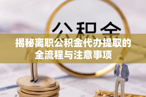 长白揭秘离职公积金代办提取的全流程与注意事项