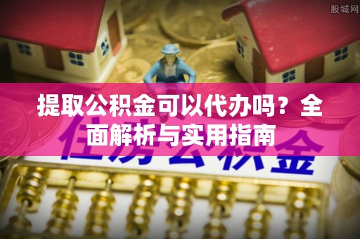长白提取公积金可以代办吗？全面解析与实用指南