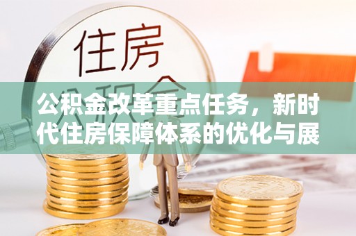 长白公积金改革重点任务，新时代住房保障体系的优化与展望