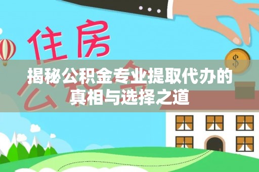 长白揭秘公积金专业提取代办的真相与选择之道