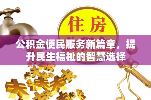 长白公积金便民服务新篇章，提升民生福祉的智慧选择